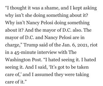 Donald Trump rimpiange di non aver marciato insieme ai suoi sostenitori il 6 gennaio e scarica la colpa sulla speaker della Camera Nancy Pelosi e su altri: stava a loro mettere fine alle violenze. In un'intervista al Washington Post, l’ex presidente fa riferimento a una sua possibile candidatura nel 2024 e spiega che se decidesse di scendere in campo altri papabili aspiranti si ritirerebbero