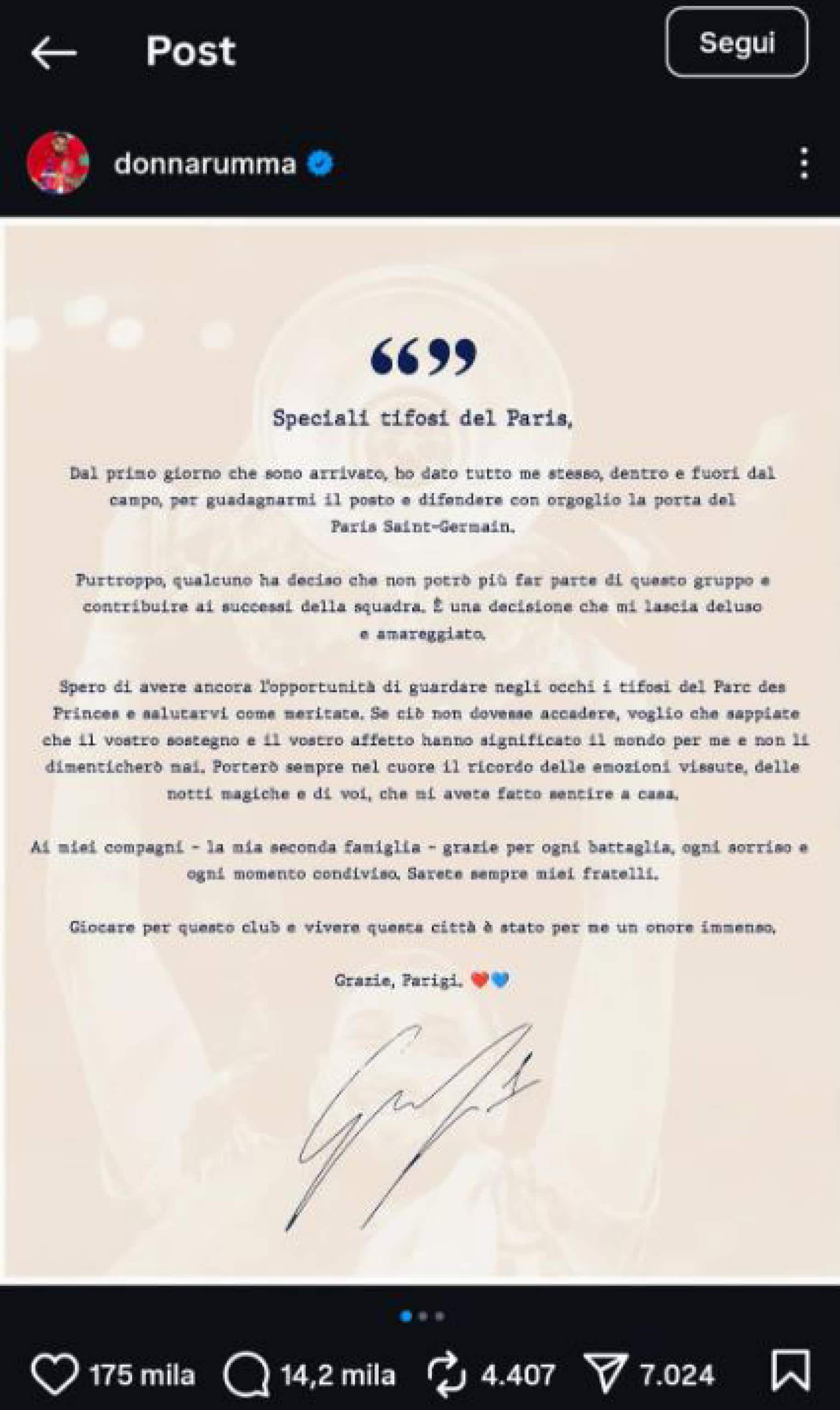 "Purtroppo qualcuno ha deciso che non potrò più far parte di questo gruppo e contribuire ai successi della squadra. E' una decisone che mi lascia deluso e amareggiato". Gigio Donnarumma affida ad un post su Instagram l'addio agli "speciali tifosi del Paris".  INSTAGRAM DONNARUMMA ++ANSA - FOTO DA UTILIZZARE SOLTANTO OGGI PER ILLUSTRARE LA NOTIZIA DEL TITOLO. LA FOTO NON PUO' ESSERE VENDUTA, NE' ARCHIVIATA, NE' UTILIZZATA PER ALTRE NOTIZIE+++ (NPK)